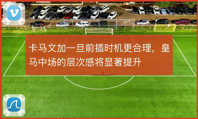 卡马文加一旦前插时机更合理，皇马中场的层次感将显著提升