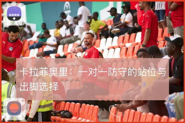 卡拉菲奥里:一对一防守的站位与出脚选择