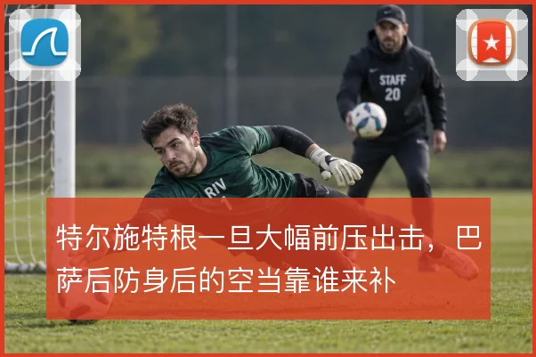 特尔施特根一旦大幅前压出击，巴萨后防身后的空当靠谁来补