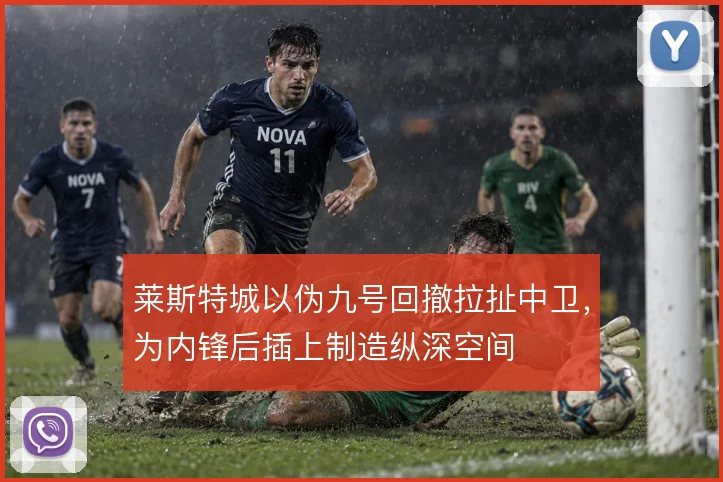 莱斯特城以伪九号回撤拉扯中卫，为内锋后插上制造纵深空间