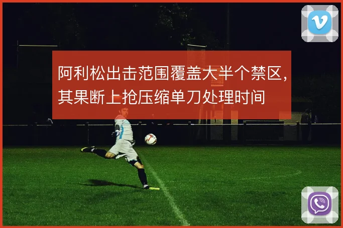 阿利松出击范围覆盖大半个禁区，其果断上抢压缩单刀处理时间