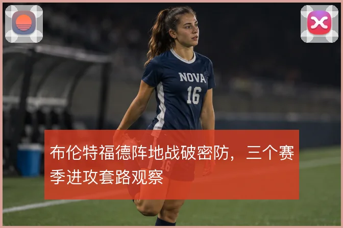 布伦特福德阵地战破密防，三个赛季进攻套路观察