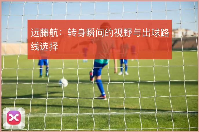 远藤航：转身瞬间的视野与出球路线选择