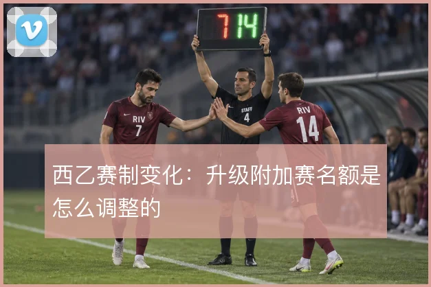西乙赛制变化：升级附加赛名额是怎么调整的