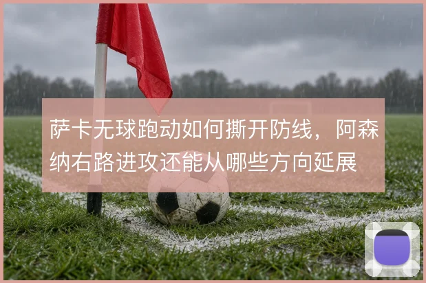 萨卡无球跑动如何撕开防线，阿森纳右路进攻还能从哪些方向延展