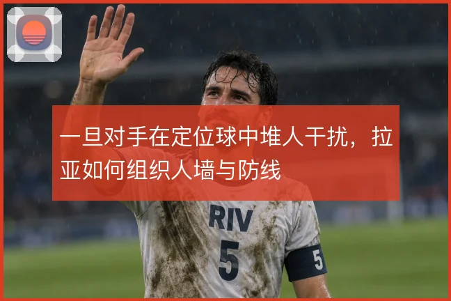 一旦对手在定位球中堆人干扰，拉亚如何组织人墙与防线
