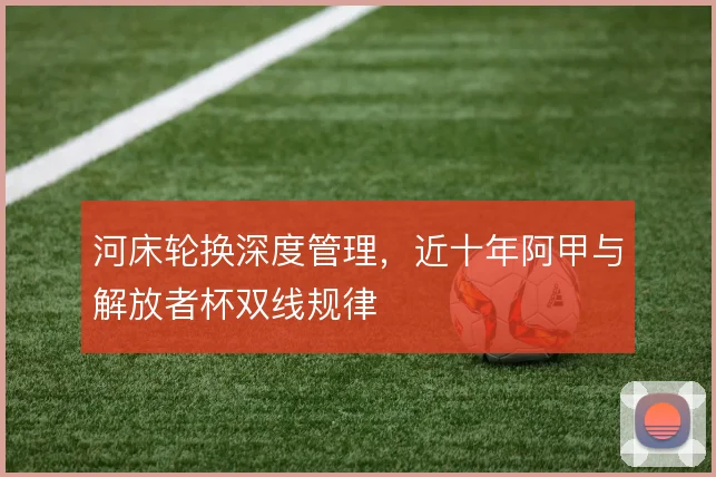 河床轮换深度管理，近十年阿甲与解放者杯双线规律