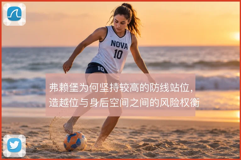 弗赖堡为何坚持较高的防线站位，造越位与身后空间之间的风险权衡