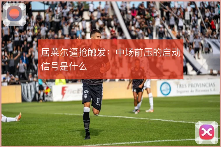 居莱尔逼抢触发：中场前压的启动信号是什么