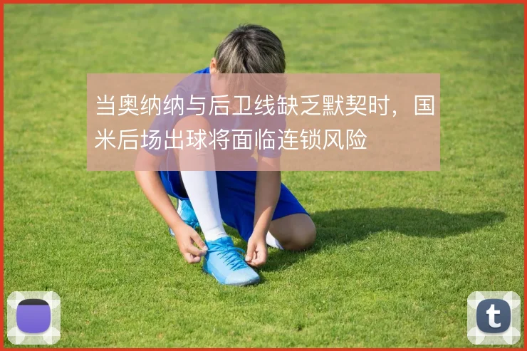 当奥纳纳与后卫线缺乏默契时，国米后场出球将面临连锁风险