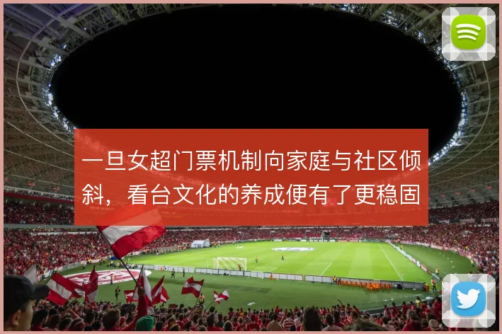 一旦女超门票机制向家庭与社区倾斜，看台文化的养成便有了更稳固的根基