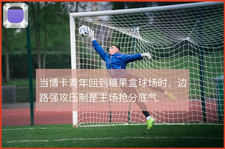 当博卡青年回到糖果盒球场时,边路强攻压制是主场抢分底气