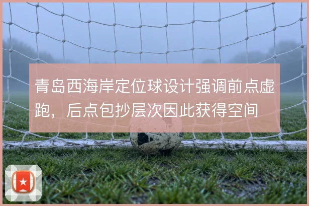 青岛西海岸定位球设计强调前点虚跑，后点包抄层次因此获得空间