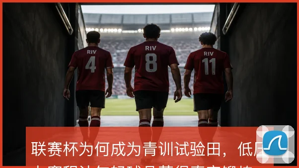 联赛杯为何成为青训试验田，低压力赛程让年轻球员获得真实锻炼