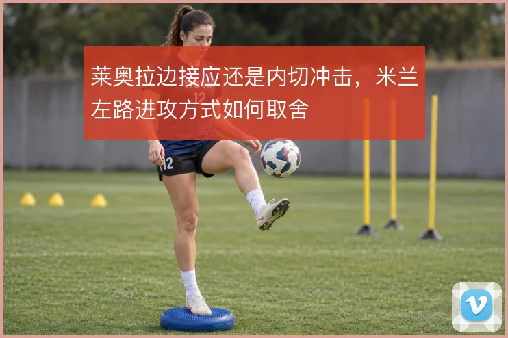 莱奥拉边接应还是内切冲击，米兰左路进攻方式如何取舍