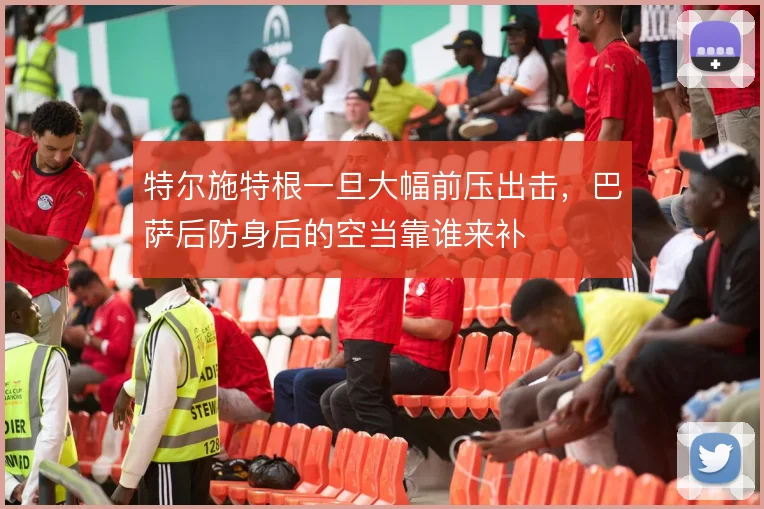 特尔施特根一旦大幅前压出击，巴萨后防身后的空当靠谁来补