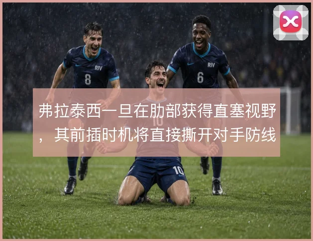 弗拉泰西一旦在肋部获得直塞视野，其前插时机将直接撕开对手防线