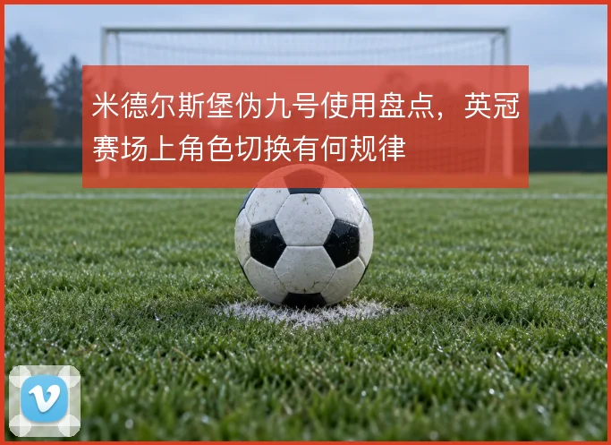 米德尔斯堡伪九号使用盘点，英冠赛场上角色切换有何规律