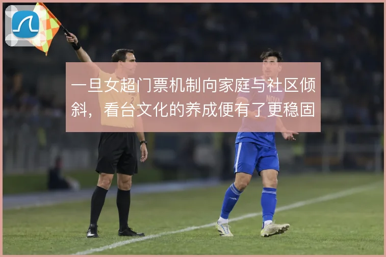 一旦女超门票机制向家庭与社区倾斜，看台文化的养成便有了更稳固的根基