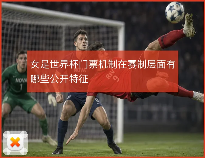 女足世界杯门票机制在赛制层面有哪些公开特征